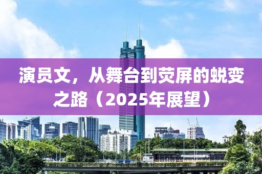 演員文，從舞臺(tái)到熒屏的蛻變之路（2025年展望）
