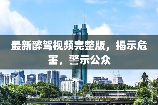 最新醉駕視頻完整版，揭示危害，警示公眾