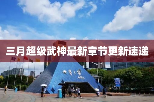 三月超級武神最新章節(jié)更新速遞
