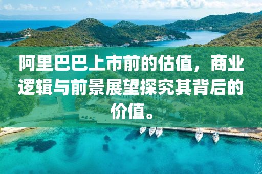 阿里巴巴上市前的估值，商業(yè)邏輯與前景展望探究其背后的價值。