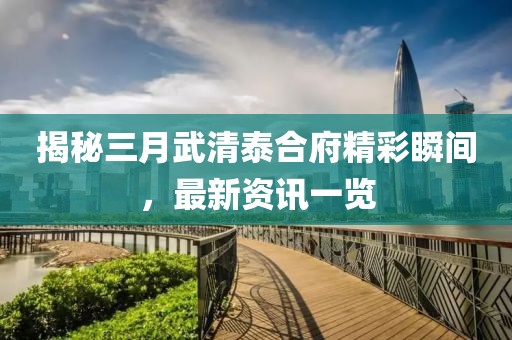 揭秘三月武清泰合府精彩瞬間，最新資訊一覽