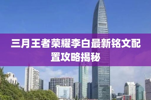 三月王者榮耀李白最新銘文配置攻略揭秘