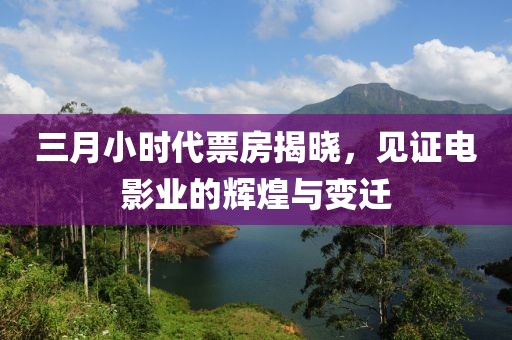 三月小時(shí)代票房揭曉，見證電影業(yè)的輝煌與變遷