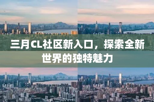 三月CL社區(qū)新入口，探索全新世界的獨(dú)特魅力
