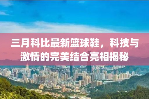 三月科比最新籃球鞋，科技與激情的完美結(jié)合亮相揭秘