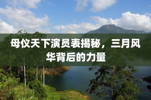 母儀天下演員表揭秘，三月風(fēng)華背后的力量