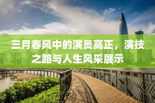 三月春風中的演員高正，演技之路與人生風采展示
