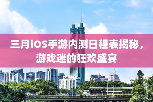 三月iOS手游內(nèi)測日程表揭秘，游戲迷的狂歡盛宴