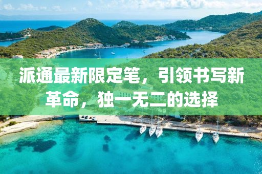 派通最新限定筆，引領(lǐng)書寫新革命，獨一無二的選擇