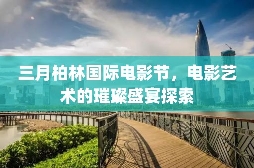 三月柏林國際電影節(jié)，電影藝術(shù)的璀璨盛宴探索