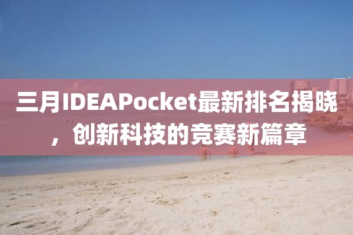三月IDEAPocket最新排名揭曉，創(chuàng)新科技的競(jìng)賽新篇章