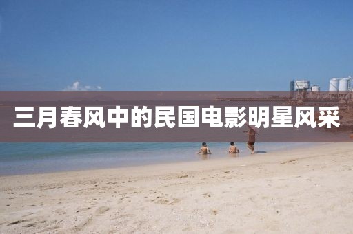 三月春風(fēng)中的民國(guó)電影明星風(fēng)采