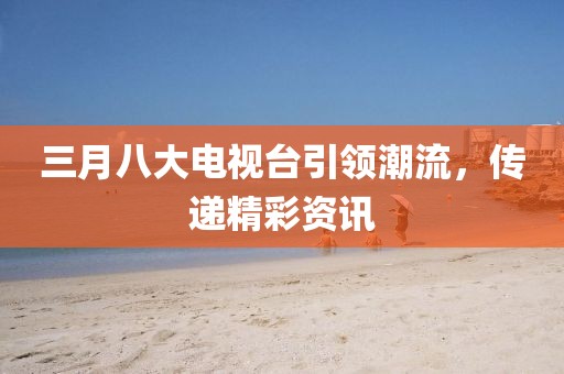三月八大電視臺引領(lǐng)潮流，傳遞精彩資訊