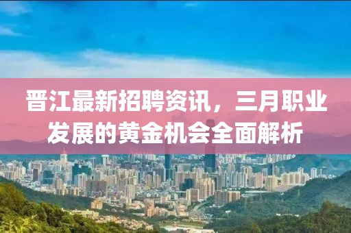 晉江最新招聘資訊，三月職業(yè)發(fā)展的黃金機(jī)會(huì)全面解析