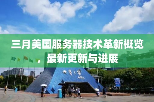 三月美國服務(wù)器技術(shù)革新概覽，最新更新與進(jìn)展
