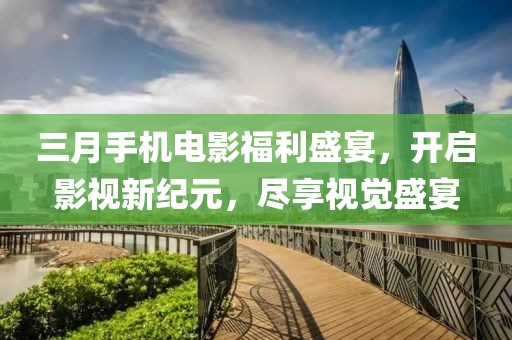 三月手機(jī)電影福利盛宴，開(kāi)啟影視新紀(jì)元，盡享視覺(jué)盛宴