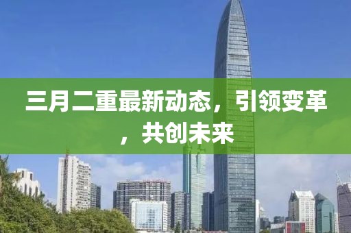 三月二重最新動(dòng)態(tài)，引領(lǐng)變革，共創(chuàng)未來(lái)