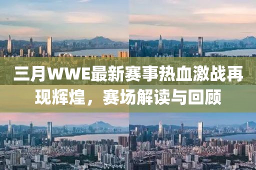三月WWE最新賽事熱血激戰(zhàn)再現(xiàn)輝煌，賽場(chǎng)解讀與回顧