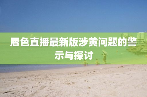 唇色直播最新版涉黃問題的警示與探討