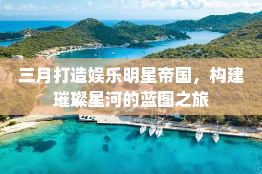 三月打造娛樂明星帝國(guó)，構(gòu)建璀璨星河的藍(lán)圖之旅
