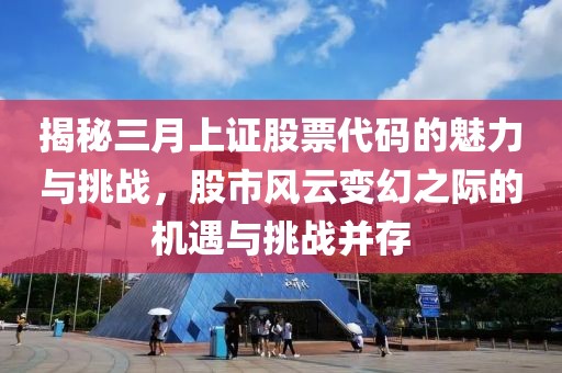 揭秘三月上證股票代碼的魅力與挑戰(zhàn)，股市風(fēng)云變幻之際的機(jī)遇與挑戰(zhàn)并存