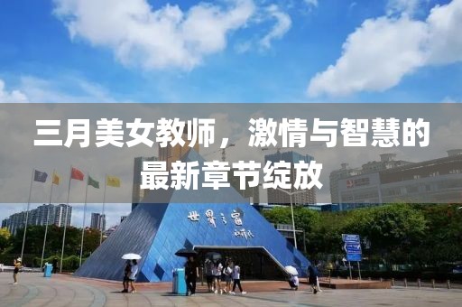 三月美女教師，激情與智慧的最新章節(jié)綻放