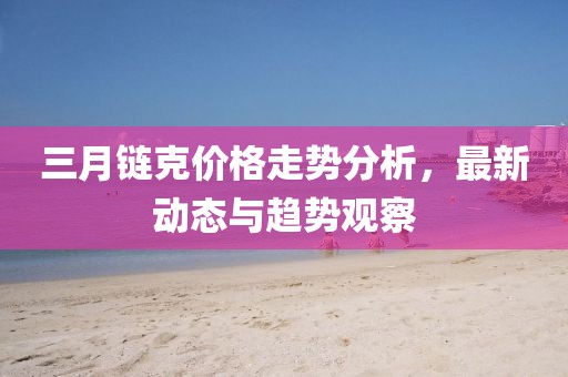 三月鏈克價(jià)格走勢(shì)分析，最新動(dòng)態(tài)與趨勢(shì)觀察