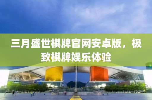 三月盛世棋牌官網(wǎng)安卓版，極致棋牌娛樂體驗(yàn)