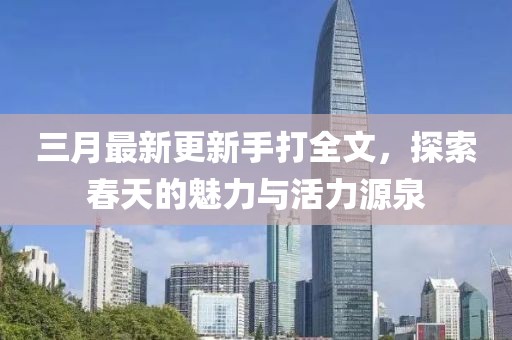 三月最新更新手打全文，探索春天的魅力與活力源泉