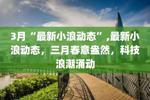 3月“最新小浪動態(tài)”,最新小浪動態(tài)，三月春意盎然，科技浪潮涌動