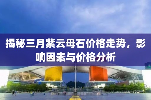 揭秘三月紫云母石價(jià)格走勢(shì)，影響因素與價(jià)格分析
