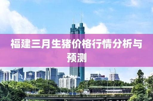 福建三月生豬價(jià)格行情分析與預(yù)測