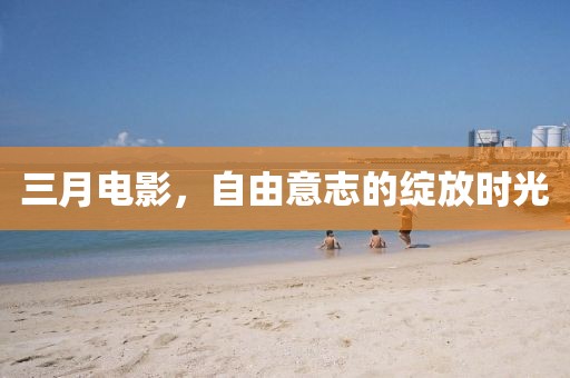 三月電影，自由意志的綻放時(shí)光