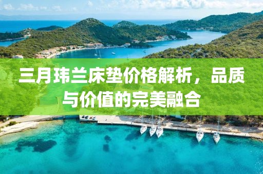 三月瑋蘭床墊價(jià)格解析，品質(zhì)與價(jià)值的完美融合