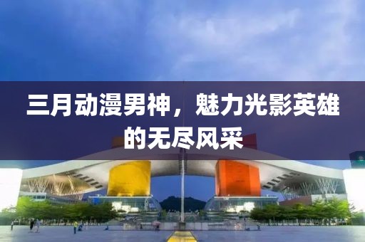 三月動漫男神，魅力光影英雄的無盡風采