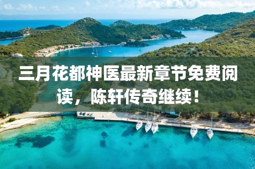 三月花都神醫(yī)最新章節(jié)免費(fèi)閱讀，陳軒傳奇繼續(xù)！