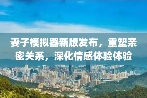 妻子模擬器新版發(fā)布，重塑親密關(guān)系，深化情感體驗體驗
