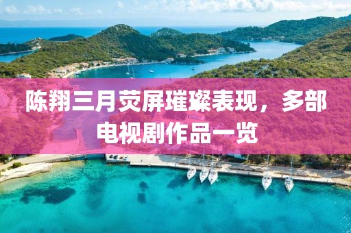 陳翔三月熒屏璀璨表現(xiàn)，多部電視劇作品一覽