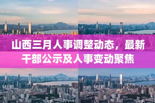 山西三月人事調(diào)整動(dòng)態(tài)，最新干部公示及人事變動(dòng)聚焦