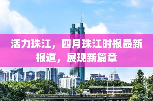 活力珠江，四月珠江時(shí)報(bào)最新報(bào)道，展現(xiàn)新篇章