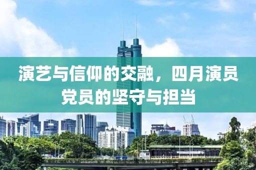 演藝與信仰的交融，四月演員黨員的堅守與擔(dān)當(dāng)