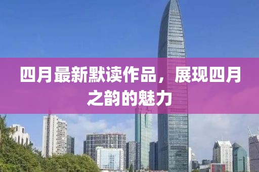 四月最新默讀作品，展現(xiàn)四月之韻的魅力
