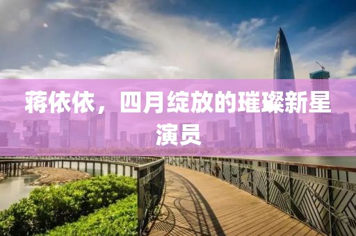 蔣依依，四月綻放的璀璨新星演員
