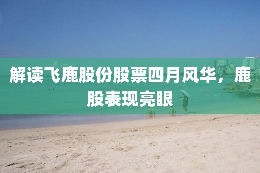 解讀飛鹿股份股票四月風華，鹿股表現(xiàn)亮眼