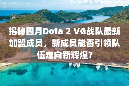 揭秘四月Dota 2 VG戰(zhàn)隊最新加盟成員，新成員能否引領隊伍走向新輝煌？