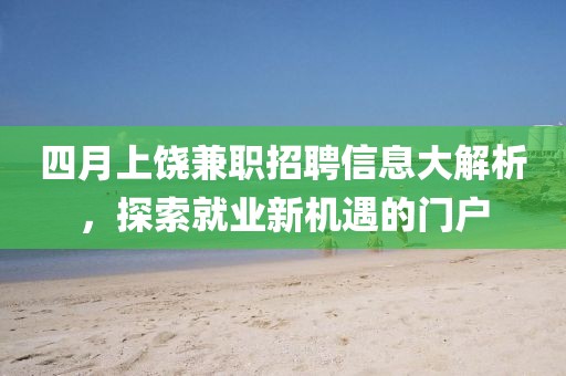 四月上饒兼職招聘信息大解析，探索就業(yè)新機(jī)遇的門(mén)戶(hù)