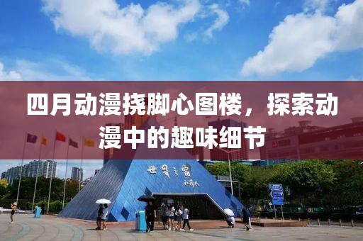 四月動(dòng)漫撓腳心圖樓，探索動(dòng)漫中的趣味細(xì)節(jié)