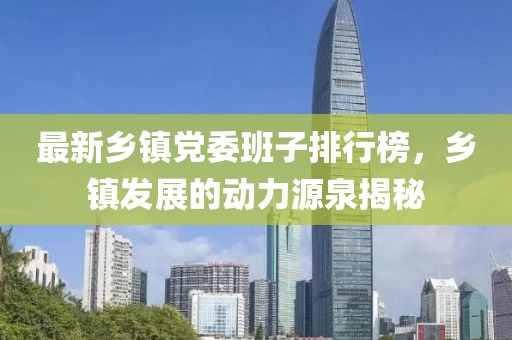 最新鄉(xiāng)鎮(zhèn)黨委班子排行榜，鄉(xiāng)鎮(zhèn)發(fā)展的動力源泉揭秘