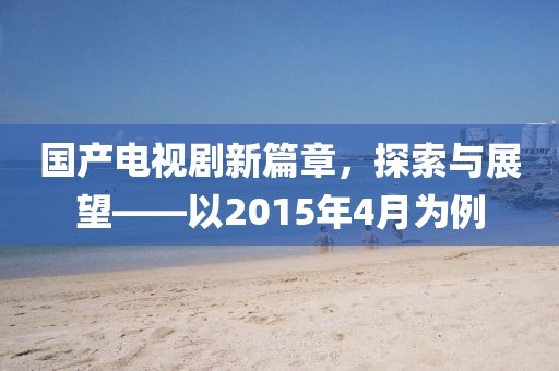 國產(chǎn)電視劇新篇章，探索與展望——以2015年4月為例