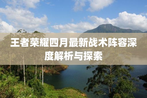 王者榮耀四月最新戰(zhàn)術(shù)陣容深度解析與探索